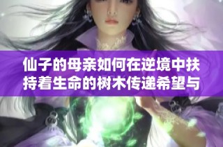 仙子的母亲如何在逆境中扶持着生命的树木传递希望与温暖的故事