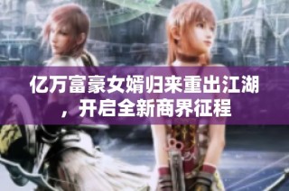 亿万富豪女婿归来重出江湖，开启全新商界征程