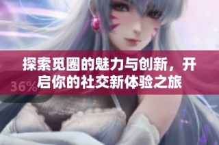 探索觅圈的魅力与创新，开启你的社交新体验之旅