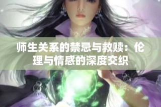 师生关系的禁忌与救赎：伦理与情感的深度交织