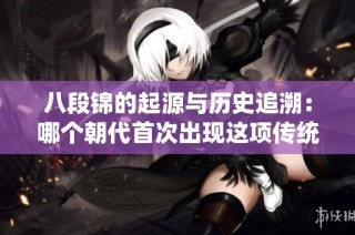 八段锦的起源与历史追溯：哪个朝代首次出现这项传统健身法