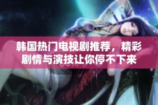 韩国热门电视剧推荐，精彩剧情与演技让你停不下来