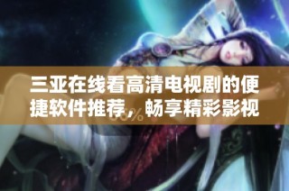 三亚在线看高清电视剧的便捷软件推荐，畅享精彩影视时光