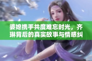 婆媳携手共度难忘时光，齐琳背后的真实故事与情感纠葛