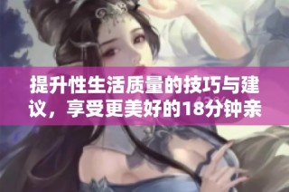 提升性生活质量的技巧与建议，享受更美好的18分钟亲密时光