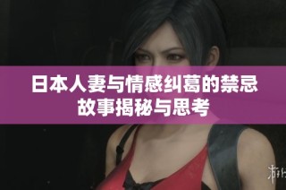 日本人妻与情感纠葛的禁忌故事揭秘与思考