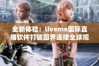 全新体验：liveme国际直播软件打破国界连接全球观众