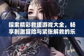 探索精彩救援游戏大全，畅享刺激冒险与紧张解救的乐趣