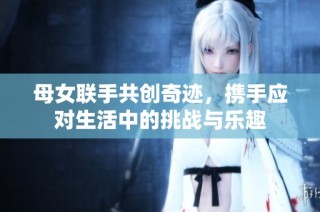 母女联手共创奇迹，携手应对生活中的挑战与乐趣