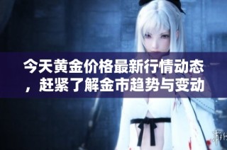 今天黄金价格最新行情动态，赶紧了解金市趋势与变动吧