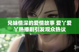 兄妹情深的爱情故事 爱丫爱丫热播剧引发观众热议