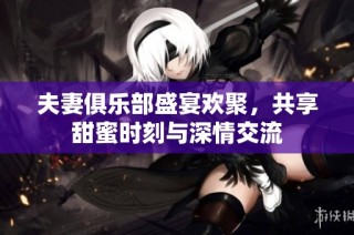 夫妻俱乐部盛宴欢聚，共享甜蜜时刻与深情交流