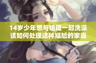 14岁少年想与姐姐一起洗澡该如何处理这种尴尬的家庭情况