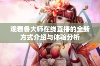 观看鲁大师在线直播的全新方式介绍与体验分析