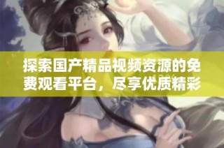 探索国产精品视频资源的免费观看平台，尽享优质精彩内容体验