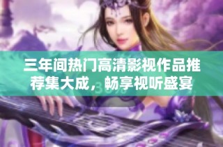 三年间热门高清影视作品推荐集大成，畅享视听盛宴
