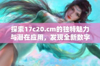 探索17c20.cm的独特魅力与潜在应用，发现全新数字体验方式