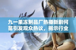 九一果冻制品厂热播新剧何苗引发观众热议，揭示行业背后的故事与秘密