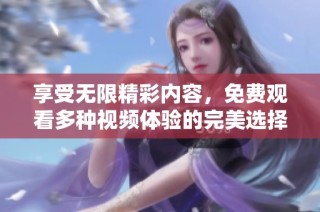 享受无限精彩内容，免费观看多种视频体验的完美选择