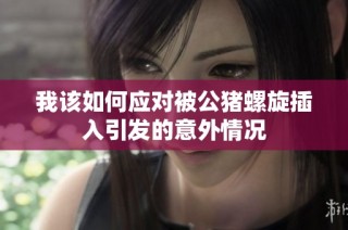我该如何应对被公猪螺旋插入引发的意外情况