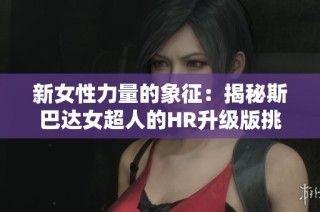 新女性力量的象征：揭秘斯巴达女超人的HR升级版挑战之旅