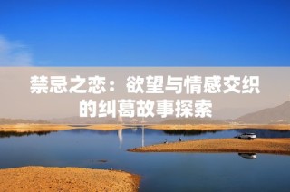 禁忌之恋：欲望与情感交织的纠葛故事探索