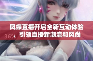 凤蝶直播开启全新互动体验，引领直播新潮流和风尚