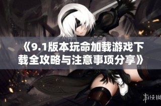 《9.1版本玩命加载游戏下载全攻略与注意事项分享》