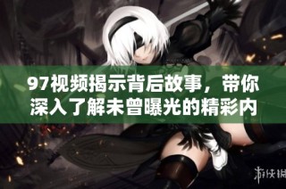 97视频揭示背后故事，带你深入了解未曾曝光的精彩内容