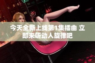 今天全新上线第1集插曲 立即来听动人旋律吧