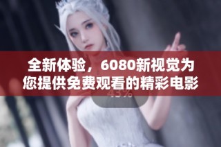 全新体验，6080新视觉为您提供免费观看的精彩电影盛宴