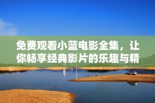 免费观看小蓝电影全集，让你畅享经典影片的乐趣与精彩