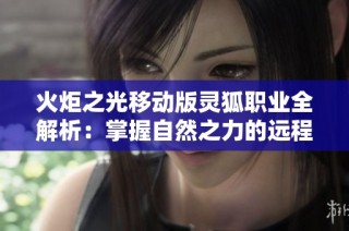 火炬之光移动版灵狐职业全解析：掌握自然之力的远程舞者秘籍