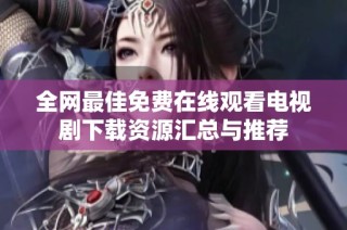 全网最佳免费在线观看电视剧下载资源汇总与推荐