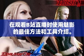 在观看B站直播时使用魅影的最佳方法和工具介绍。