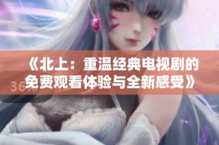《北上：重温经典电视剧的免费观看体验与全新感受》