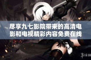 尽享九七影院带来的高清电影和电视精彩内容免费在线观看