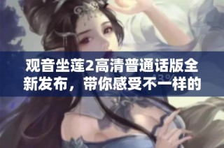 观音坐莲2高清普通话版全新发布，带你感受不一样的视听盛宴