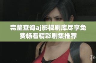 完整查询aj影视剧库尽享免费畅看精彩剧集推荐