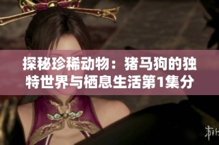 探秘珍稀动物：猪马狗的独特世界与栖息生活第1集分析