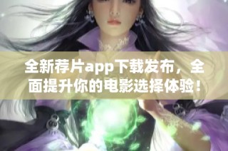全新荐片app下载发布，全面提升你的电影选择体验！