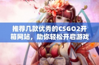 推荐几款优秀的CSGO2开箱网站，助你轻松开启游戏宝箱体验