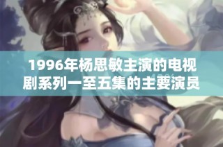 1996年杨思敏主演的电视剧系列一至五集的主要演员阵容究竟是谁呢
