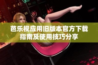 芭乐视应用旧版本官方下载指南及使用技巧分享