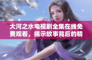 大河之水电视剧全集在线免费观看，揭示故事背后的精彩秘密