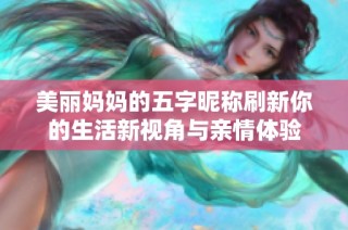 美丽妈妈的五字昵称刷新你的生活新视角与亲情体验