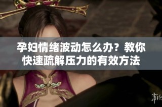 孕妇情绪波动怎么办？教你快速疏解压力的有效方法
