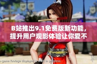 B站推出9.1免费版新功能，提升用户观影体验让你爱不释手
