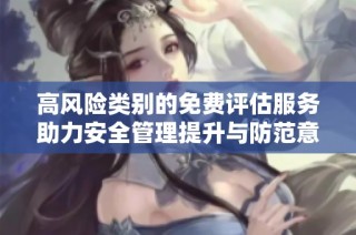 高风险类别的免费评估服务助力安全管理提升与防范意识增强