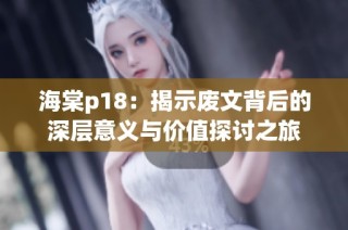 海棠p18：揭示废文背后的深层意义与价值探讨之旅